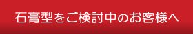 石膏型をご検討中のお客様へ